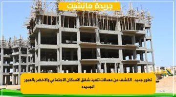 تطور جديد.. الكشف عن معدلات تنفيذ شقق الإسكان الاجتماعي والأخضر بالعبور الجديدة 1